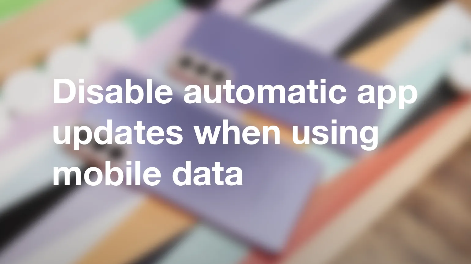 Disable automatic app updates when using mobile data
