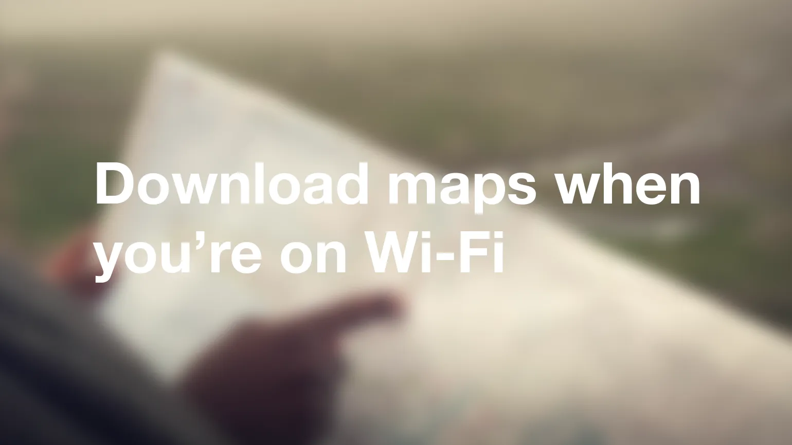 Download maps when you’re on Wi-Fi