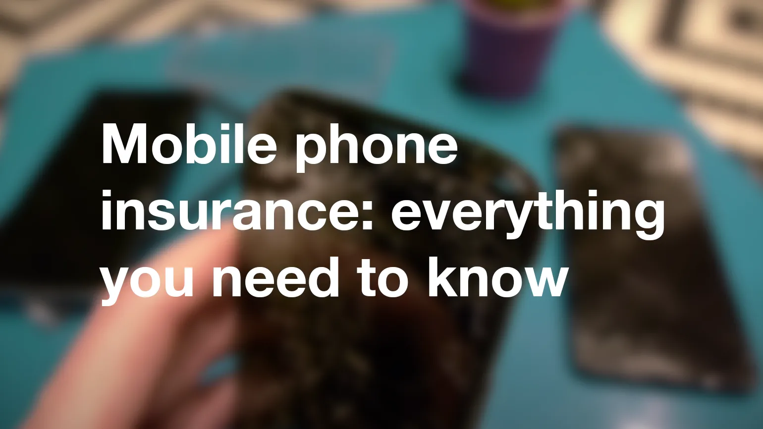 Mobile phone insurance: everything you need to know