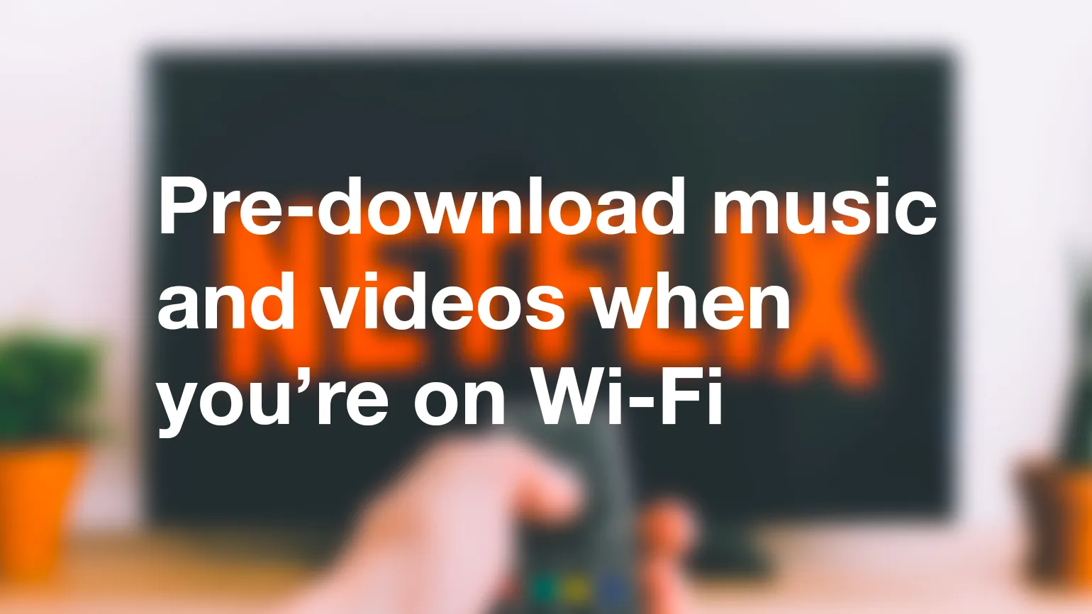 Pre-download music and videos when you’re on Wi-Fi